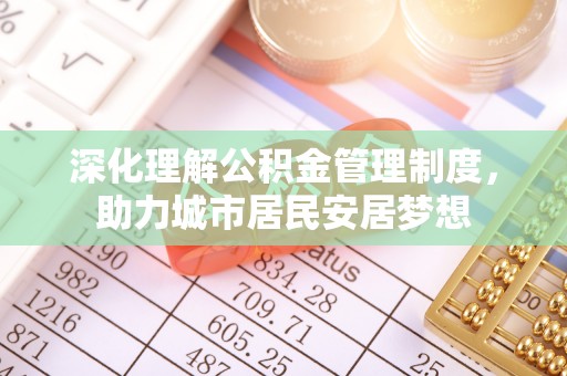 申扎深化理解公积金管理制度，助力城市居民安居梦想