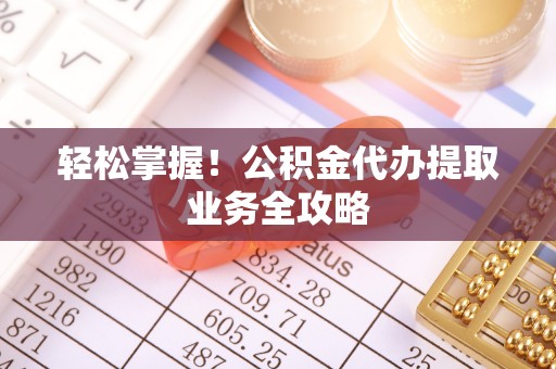 申扎轻松掌握！公积金代办提取业务全攻略