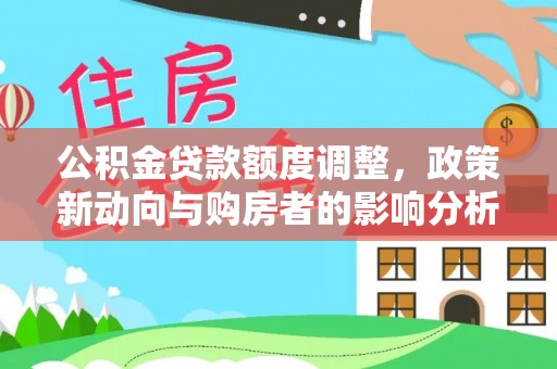 申扎公积金贷款额度调整，政策新动向与购房者的影响分析