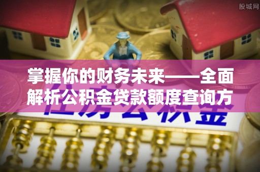 申扎掌握你的财务未来——全面解析公积金贷款额度查询方法