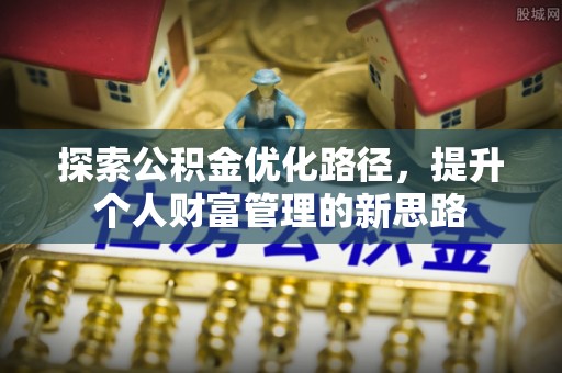 申扎探索公积金优化路径，提升个人财富管理的新思路