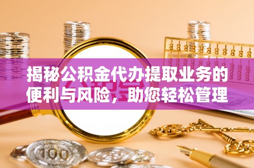 申扎揭秘公积金代办提取业务的便利与风险，助您轻松管理个人财务