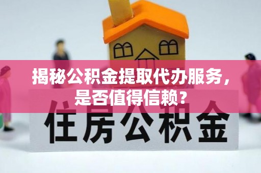 申扎揭秘公积金提取代办服务，是否值得信赖？
