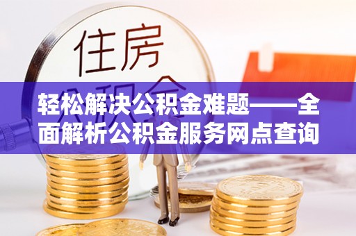 申扎轻松解决公积金难题——全面解析公积金服务网点查询技巧