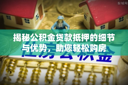 申扎揭秘公积金贷款抵押的细节与优势，助您轻松购房