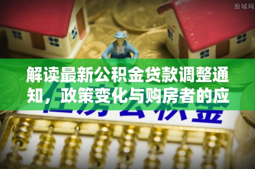 申扎解读最新公积金贷款调整通知，政策变化与购房者的应对策略