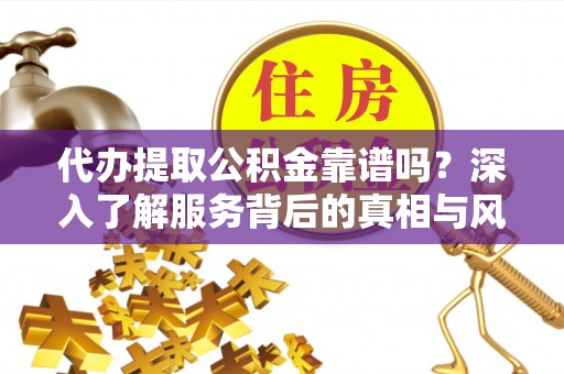 申扎代办提取公积金靠谱吗？深入了解服务背后的真相与风险