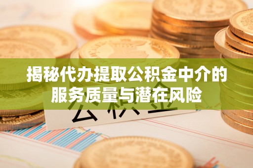 申扎揭秘代办提取公积金中介的服务质量与潜在风险