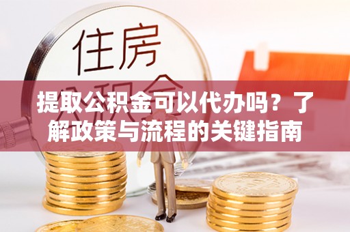 申扎提取公积金可以代办吗？了解政策与流程的关键指南