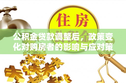 申扎公积金贷款调整后，政策变化对购房者的影响与应对策略
