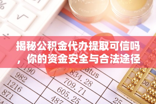 申扎揭秘公积金代办提取可信吗，你的资金安全与合法途径全解析