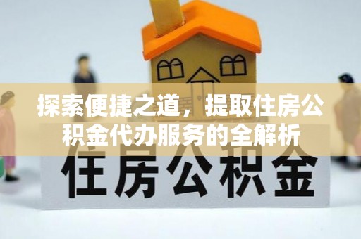 申扎探索便捷之道，提取住房公积金代办服务的全解析
