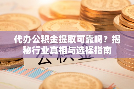申扎代办公积金提取可靠吗？揭秘行业真相与选择指南