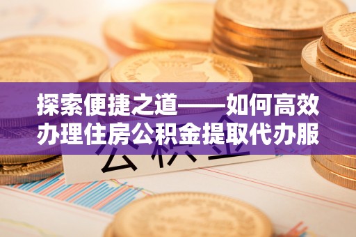 申扎探索便捷之道——如何高效办理住房公积金提取代办服务