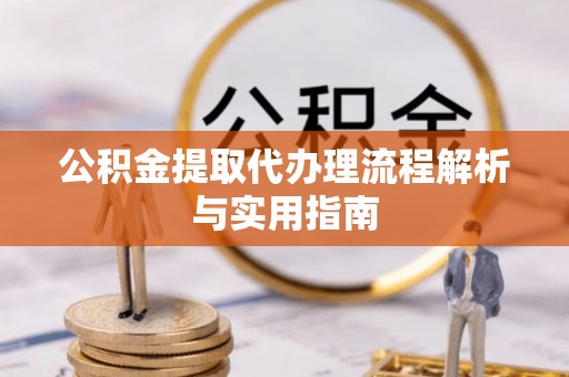 申扎公积金提取代办理流程解析与实用指南