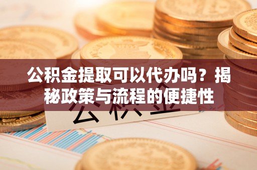 申扎公积金提取可以代办吗？揭秘政策与流程的便捷性