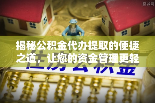 申扎揭秘公积金代办提取的便捷之道，让您的资金管理更轻松