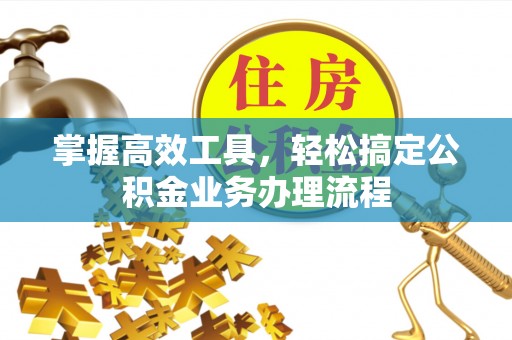 申扎掌握高效工具，轻松搞定公积金业务办理流程