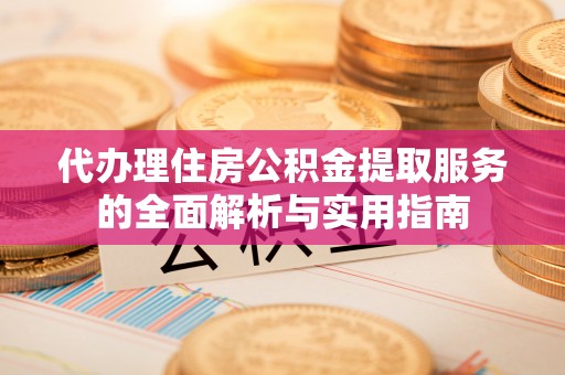 申扎代办理住房公积金提取服务的全面解析与实用指南