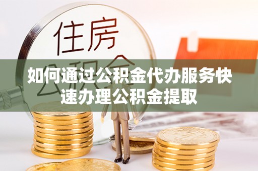 申扎如何通过公积金代办服务快速办理公积金提取