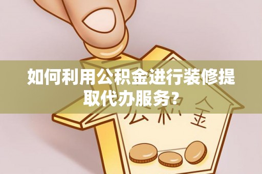 申扎如何利用公积金进行装修提取代办服务？