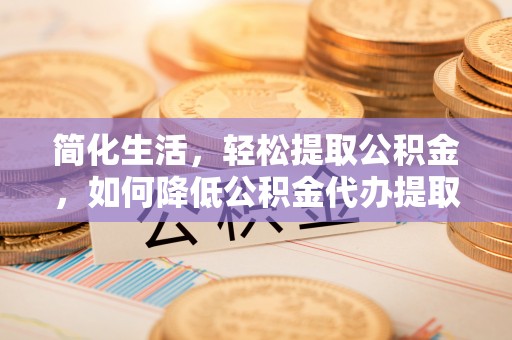 申扎简化生活，轻松提取公积金，如何降低公积金代办提取的费用？