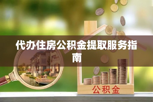 申扎代办住房公积金提取服务指南