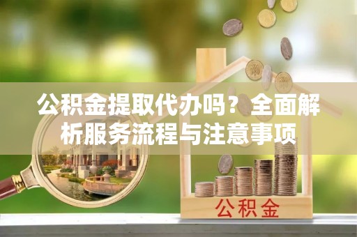 申扎公积金提取代办吗？全面解析服务流程与注意事项
