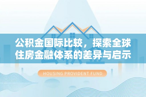申扎公积金国际比较，探索全球住房金融体系的差异与启示