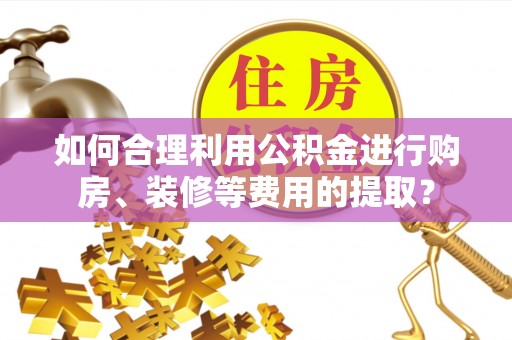 申扎如何合理利用公积金进行购房、装修等费用的提取？