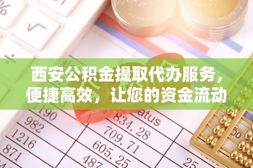 申扎西安公积金提取代办服务，便捷高效，让您的资金流动更灵活