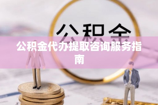 申扎公积金代办提取咨询服务指南