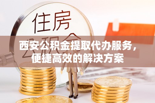 申扎西安公积金提取代办服务，便捷高效的解决方案