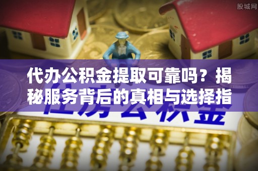 申扎代办公积金提取可靠吗？揭秘服务背后的真相与选择指南