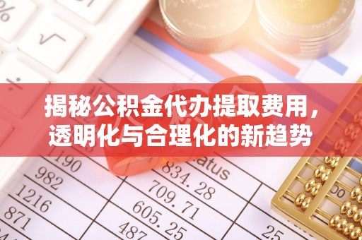 申扎揭秘公积金代办提取费用，透明化与合理化的新趋势