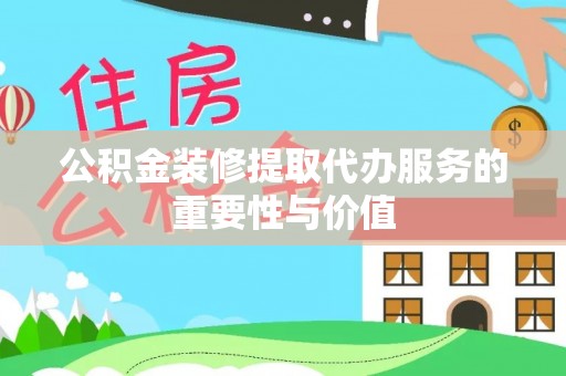 申扎公积金装修提取代办服务的重要性与价值