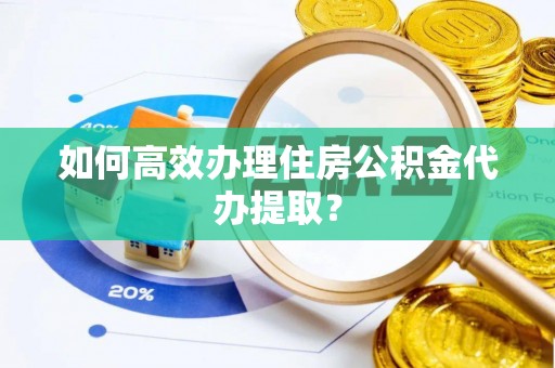 申扎如何高效办理住房公积金代办提取？