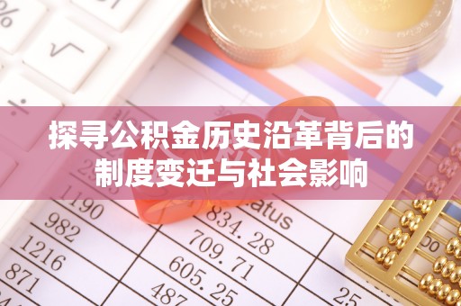 申扎探寻公积金历史沿革背后的制度变迁与社会影响