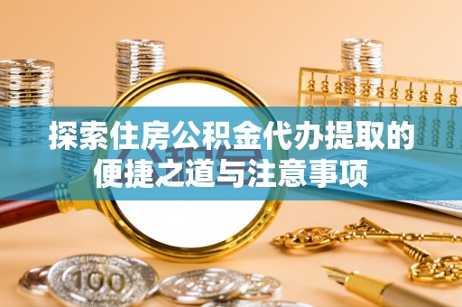 申扎探索住房公积金代办提取的便捷之道与注意事项
