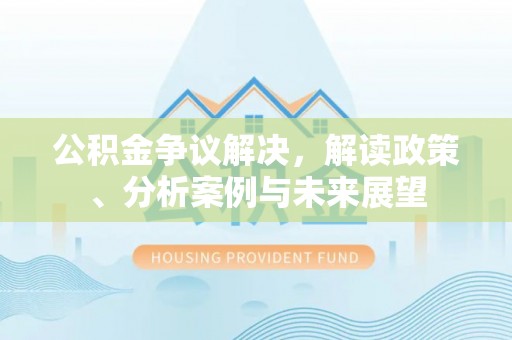 申扎公积金争议解决，解读政策、分析案例与未来展望