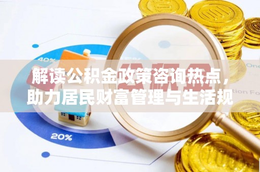 申扎解读公积金政策咨询热点，助力居民财富管理与生活规划