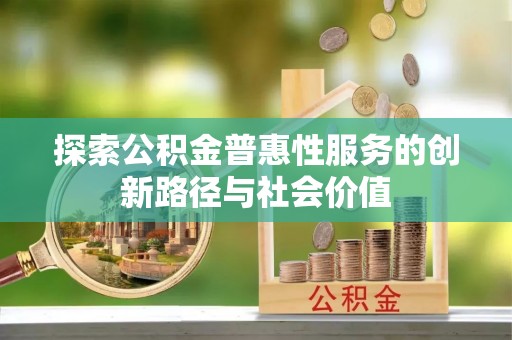 申扎探索公积金普惠性服务的创新路径与社会价值