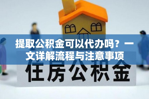 申扎提取公积金可以代办吗？一文详解流程与注意事项