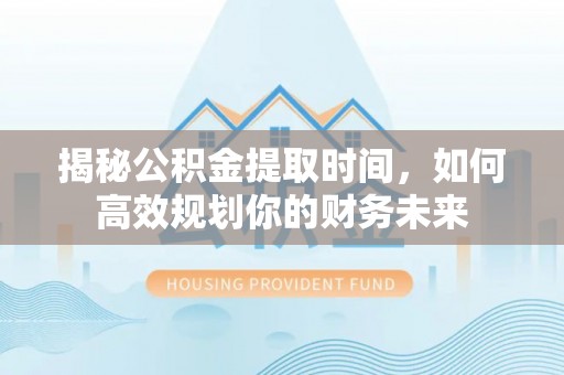 申扎揭秘公积金提取时间，如何高效规划你的财务未来