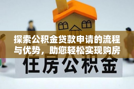 申扎探索公积金贷款申请的流程与优势，助您轻松实现购房梦想