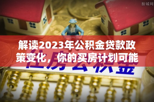 申扎解读2023年公积金贷款政策变化，你的买房计划可能需要重新规划