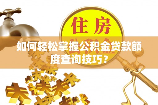 申扎如何轻松掌握公积金贷款额度查询技巧？