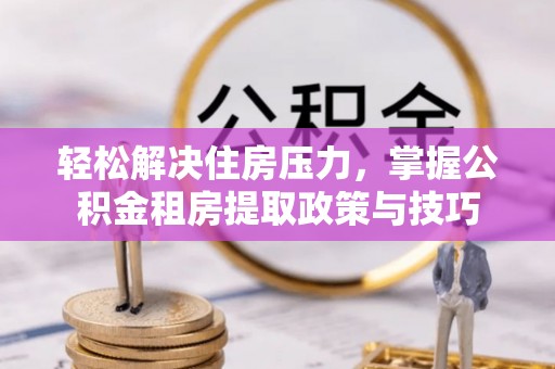 申扎轻松解决住房压力，掌握公积金租房提取政策与技巧