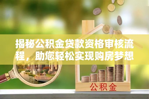 申扎揭秘公积金贷款资格审核流程，助您轻松实现购房梦想