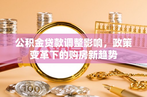 申扎公积金贷款调整影响，政策变革下的购房新趋势